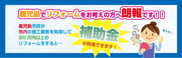 鹿児島でリフォームをお考えの方に朗報です！鹿児島市民が市内の施行工事業者を利用して２０万円以上のリフォームをすると補助金が利用出来ます！