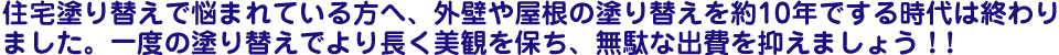 住宅塗り替えで悩まれている方へ、外壁や屋根の塗り替えを約10年でする時代は終わりました。一度の塗り替えでより長く美観を保ち、無駄な出費を抑えましょう！!